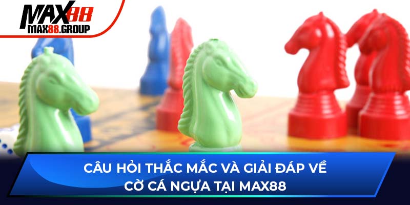 Câu hỏi thắc mắc và giải đáp về cờ cá ngựa tại Max88