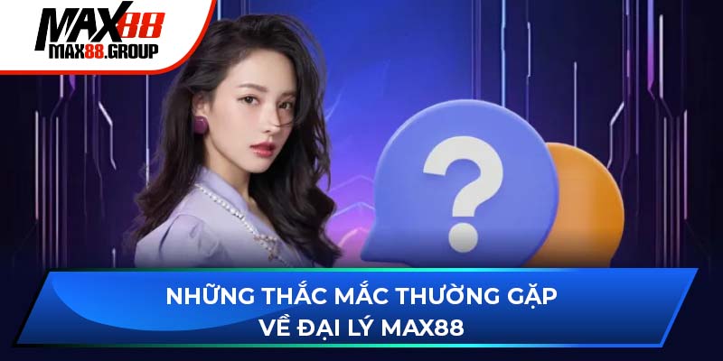 Những thắc mắc thường gặp về đại lý Max88