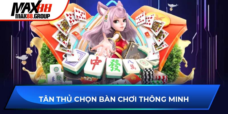 Tân thủ chọn bàn chơi thông minh